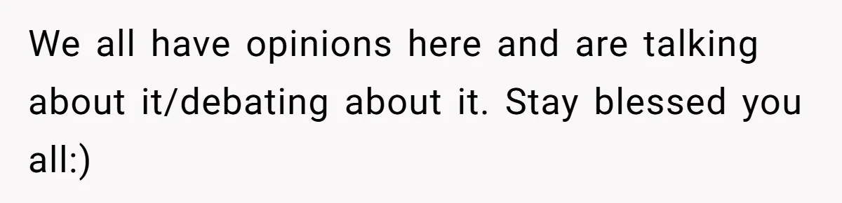 We all have opinions here and are talking about it/debating about it. Stay blessed you all:)