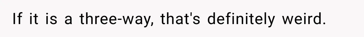 If it is a three-way, that's definitely weird.