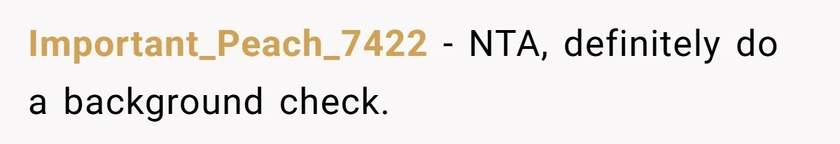 Important_Peach_7422 − NTA, definitely do a background check.