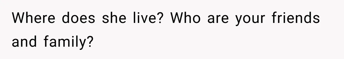 Where does she live? Who are your friends and family?