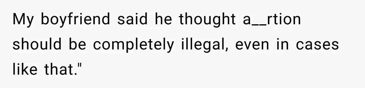 My boyfriend said he thought a__rtion should be completely illegal, even in cases like that."