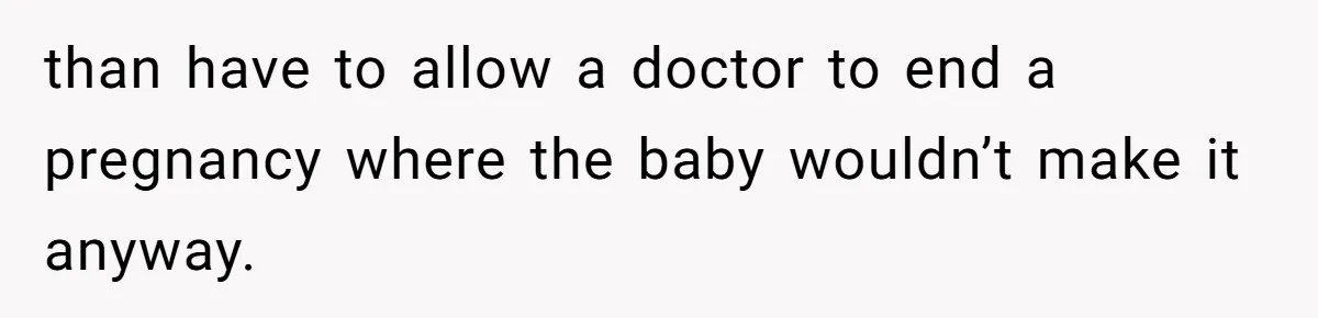 than have to allow a doctor to end a pregnancy where the baby wouldn’t make it anyway.