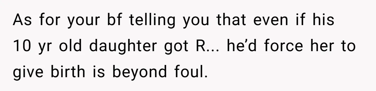 As for your bf telling you that even if his 10 yr old daughter got R... he’d force her to give birth is beyond foul.