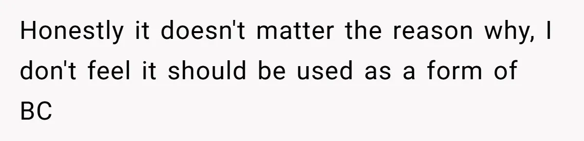 Honestly it doesn't matter the reason why, I don't feel it should be used as a form of BC
