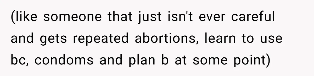 (like someone that just isn't ever careful and gets repeated abortions, learn to use bc, condoms and plan b at some point)