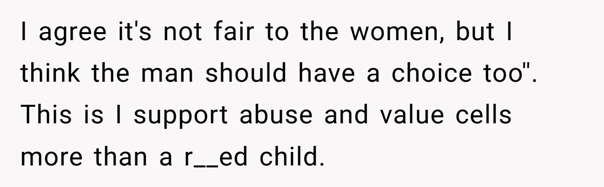 I agree it's not fair to the women, but I think the man should have a choice too''. This is I support abuse and value cells more than a r__ed...