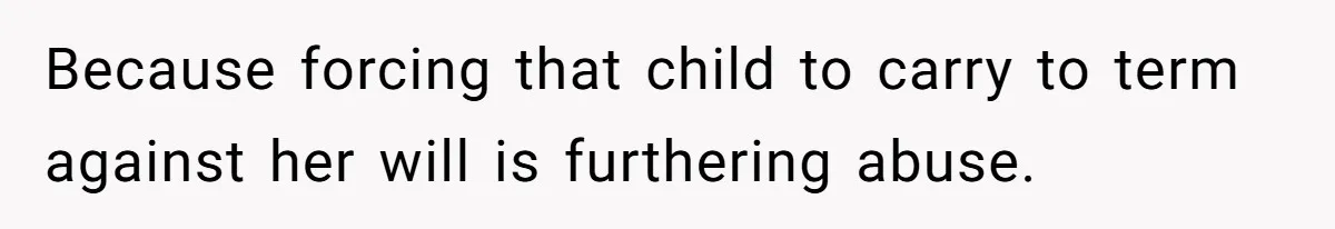 Because forcing that child to carry to term against her will is furthering abuse.