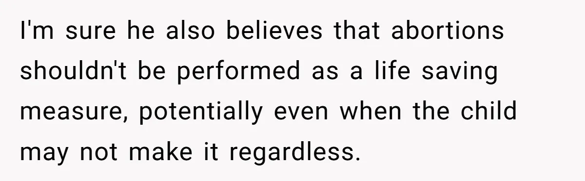 I'm sure he also believes that abortions shouldn't be performed as a life saving measure, potentially even when the child may not make it regardless.