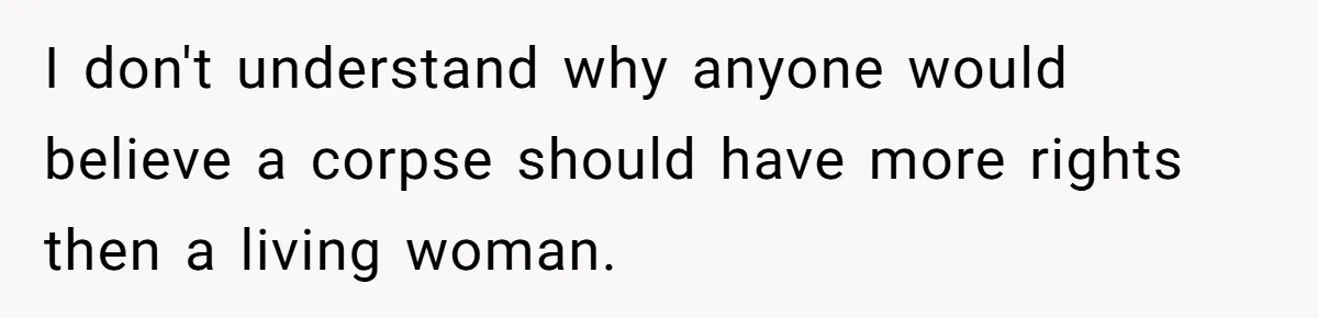 I don't understand why anyone would believe a corpse should have more rights then a living woman.