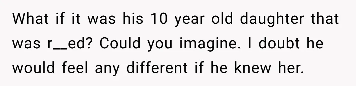 What if it was his 10 year old daughter that was r__ed? Could you imagine. I doubt he would feel any different if he knew her.