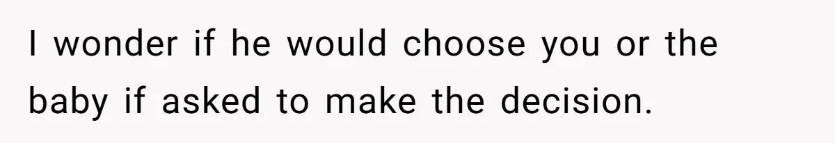 I wonder if he would choose you or the baby if asked to make the decision.