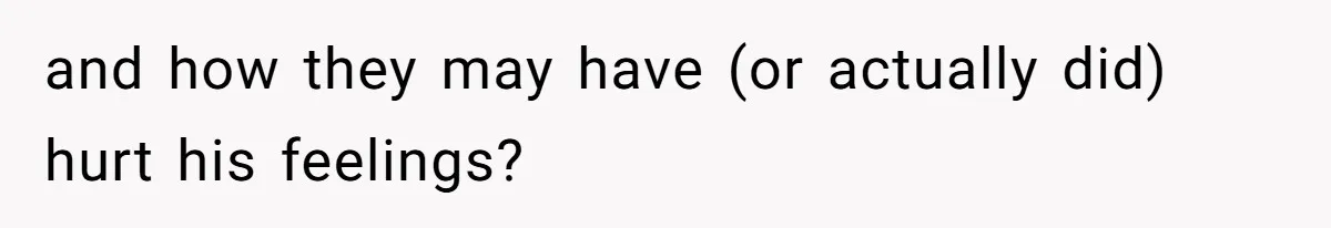 and how they may have (or actually did) hurt his feelings?