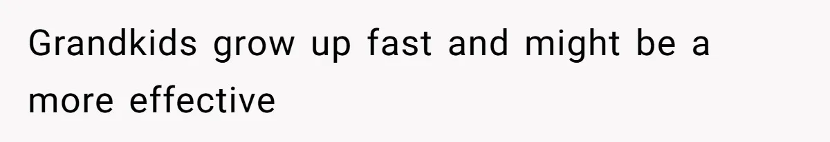 Grandkids grow up fast and might be a more effective