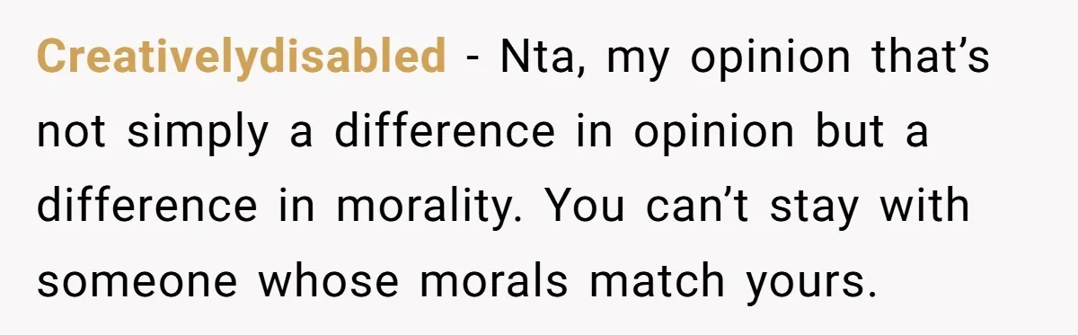 Creativelydisabled − Nta, my opinion that’s not simply a difference in opinion but a difference in morality. You can’t stay with someone whose morals match yours.
