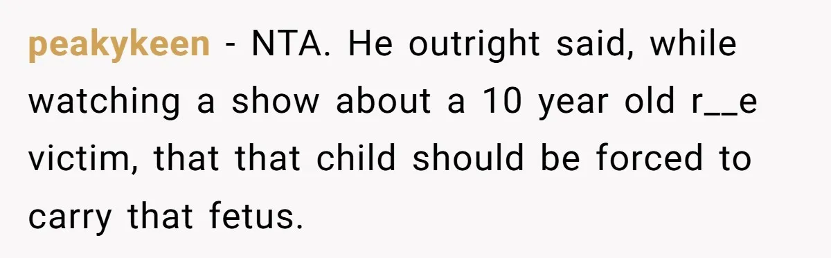 peakykeen − NTA. He outright said, while watching a show about a 10 year old r__e victim, that that child should be forced to carry that fetus.