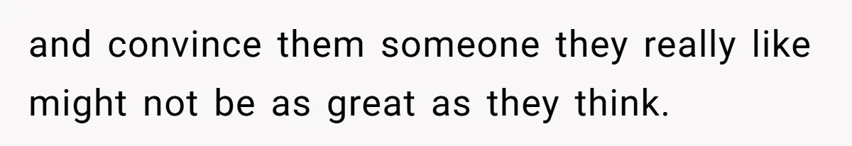 and convince them someone they really like might not be as great as they think.