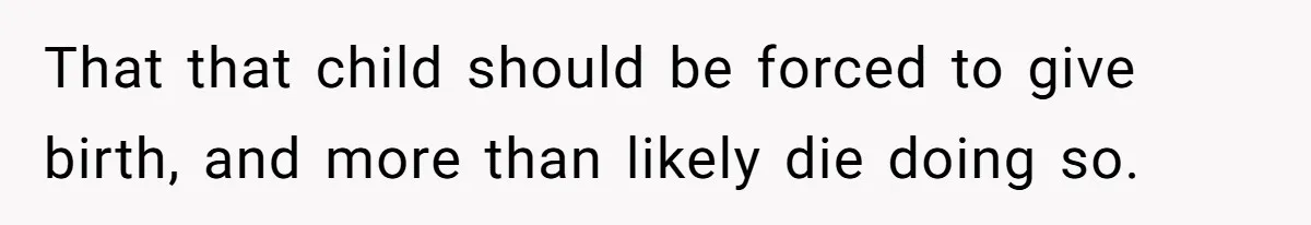 That that child should be forced to give birth, and more than likely die doing so.