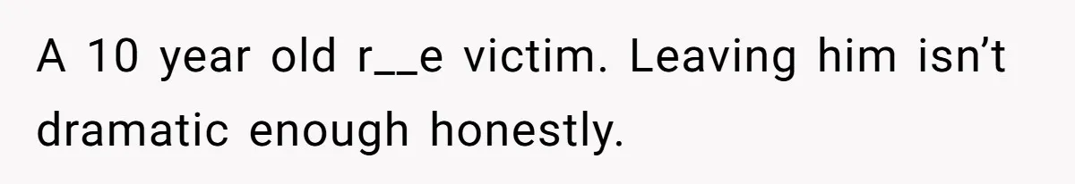 A 10 year old r__e victim. Leaving him isn’t dramatic enough honestly.