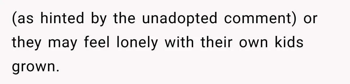 (as hinted by the unadopted comment) or they may feel lonely with their own kids grown.