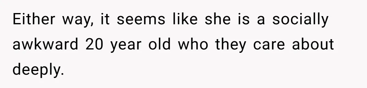 Either way, it seems like she is a socially awkward 20 year old who they care about deeply.