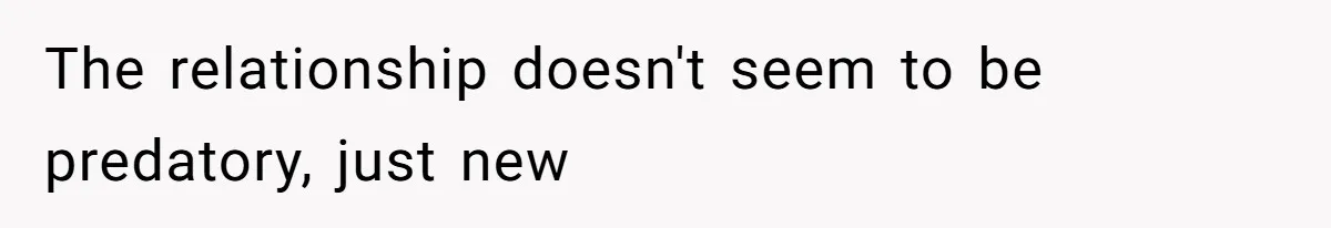 The relationship doesn't seem to be predatory, just new