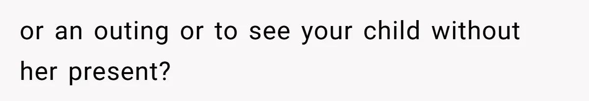 or an outing or to see your child without her present?