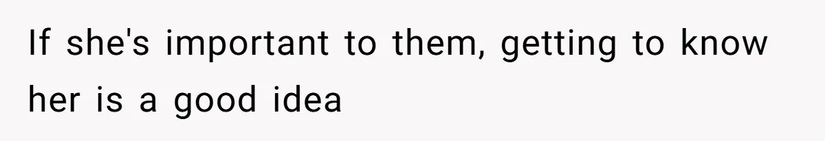 If she's important to them, getting to know her is a good idea