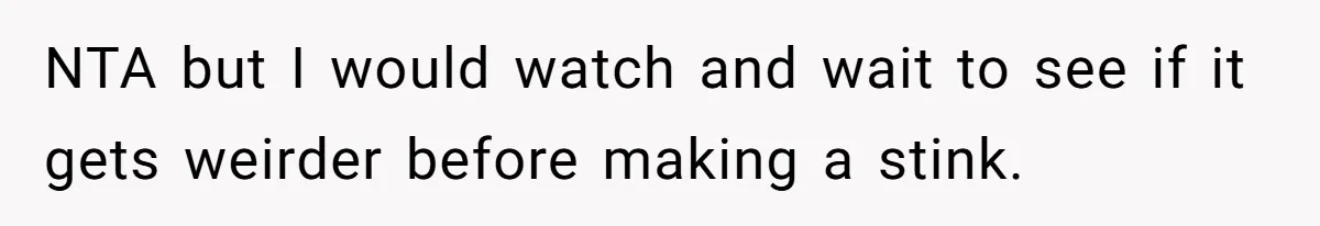 NTA but I would watch and wait to see if it gets weirder before making a stink.