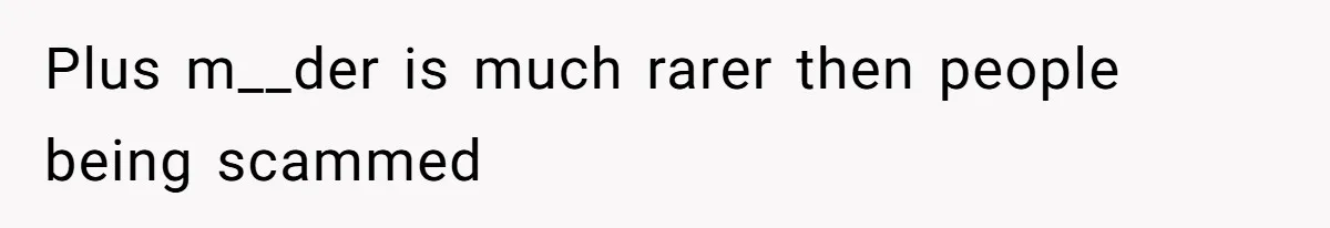 Plus m__der is much rarer then people being scammed