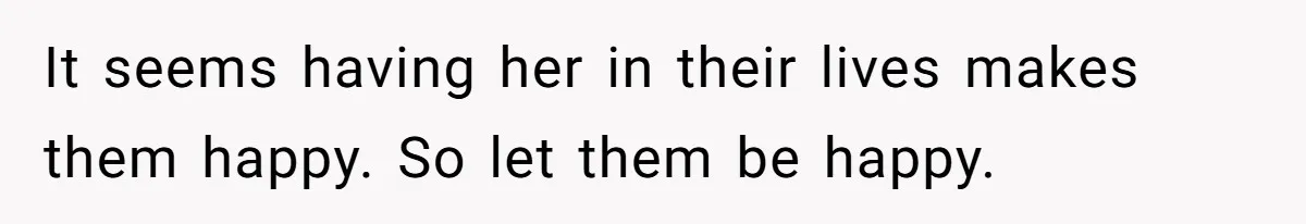 It seems having her in their lives makes them happy. So let them be happy.