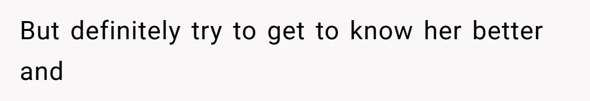 But definitely try to get to know her better and