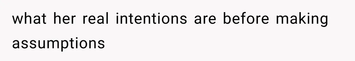 what her real intentions are before making assumptions