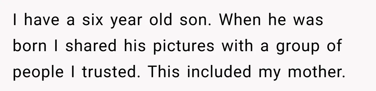 I have a six year old son. When he was born I shared his pictures with a group of people I trusted. This included my mother.
