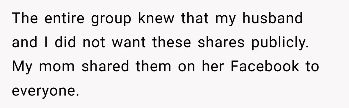 The entire group knew that my husband and I did not want these shares publicly. My mom shared them on her Facebook to everyone.