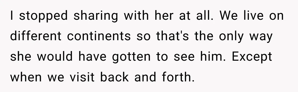 I stopped sharing with her at all. We live on different continents so that's the only way she would have gotten to see him. Except when we visit back and...