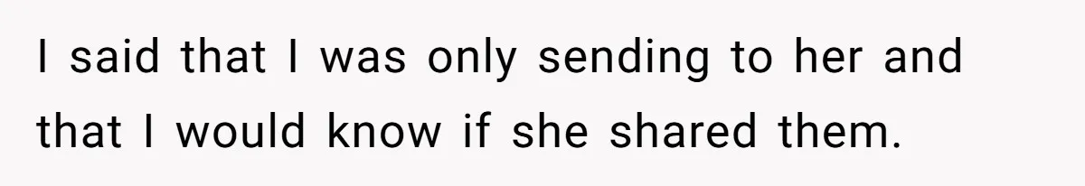 I said that I was only sending to her and that I would know if she shared them.