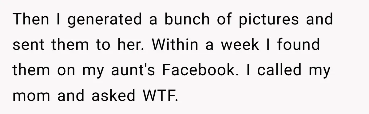 Then I generated a bunch of pictures and sent them to her. Within a week I found them on my aunt's Facebook. I called my mom and asked WTF.
