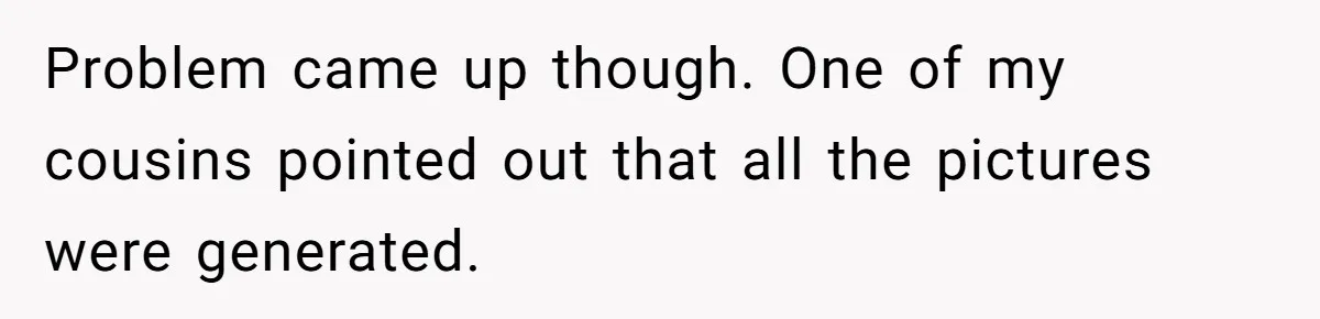 Problem came up though. One of my cousins pointed out that all the pictures were generated.