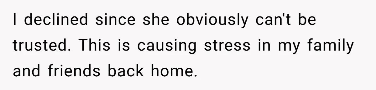 I declined since she obviously can't be trusted. This is causing stress in my family and friends back home.