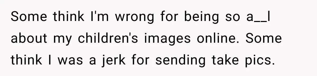 Some think I'm wrong for being so a__l about my children's images online. Some think I was a jerk for sending take pics.