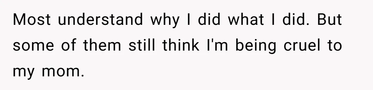 Most understand why I did what I did. But some of them still think I'm being cruel to my mom.
