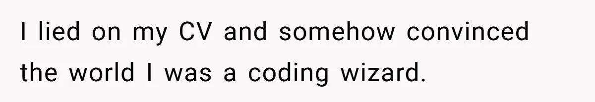 I lied on my CV and somehow convinced the world I was a coding wizard.