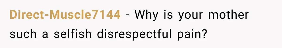 Direct-Muscle7144 − Why is your mother such a selfish disrespectful pain?