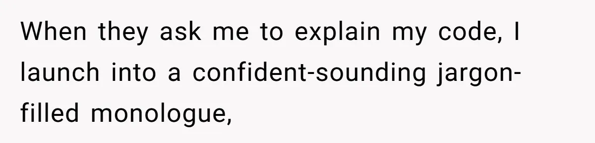 When they ask me to explain my code, I launch into a confident-sounding jargon-filled monologue,