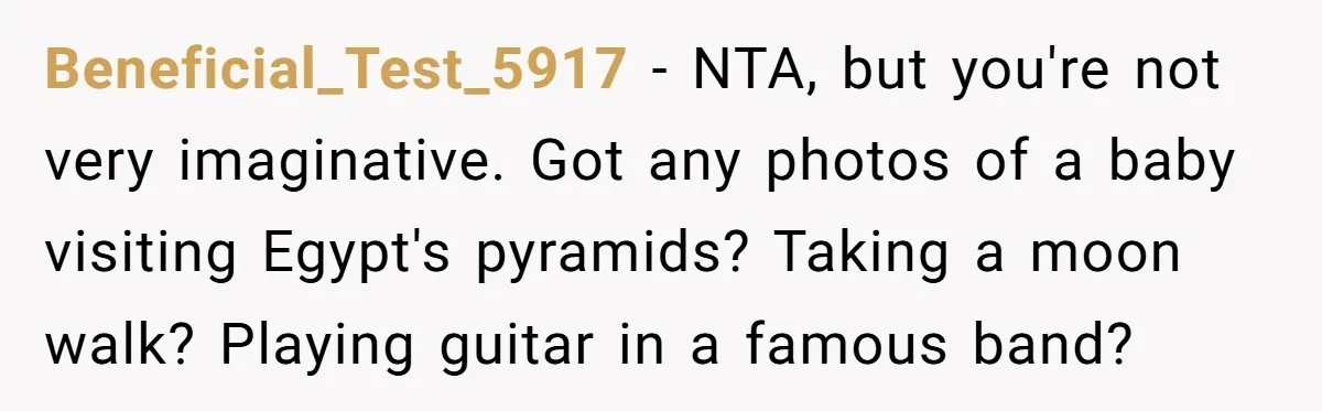 Beneficial_Test_5917 − NTA, but you're not very imaginative. Got any photos of a baby visiting Egypt's pyramids? Taking a moon walk? Playing guitar in a famous band?