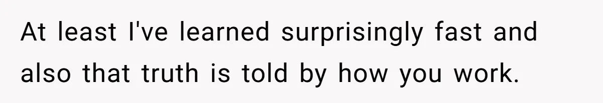 At least I've learned surprisingly fast and also that truth is told by how you work.