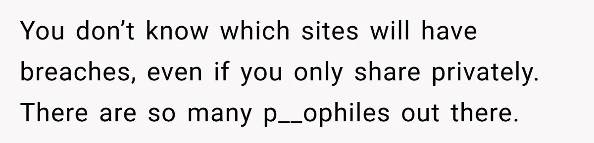 You don’t know which sites will have breaches, even if you only share privately. There are so many p__ophiles out there.