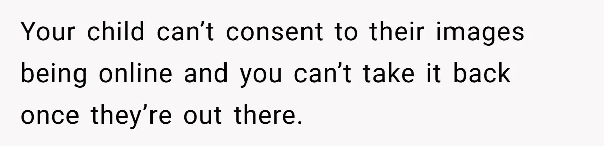 Your child can’t consent to their images being online and you can’t take it back once they’re out there.