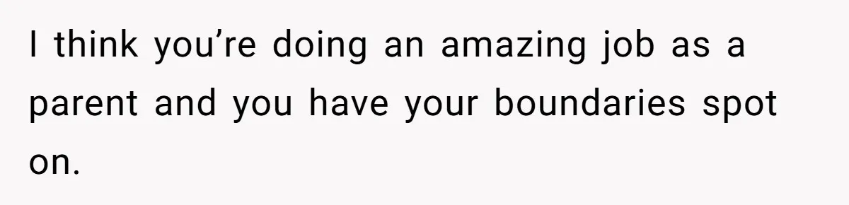 I think you’re doing an amazing job as a parent and you have your boundaries spot on.