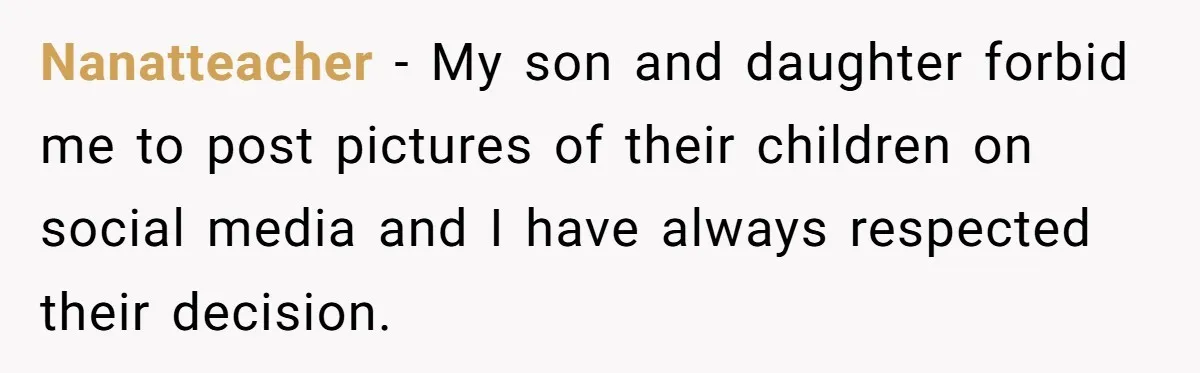 Nanatteacher − My son and daughter forbid me to post pictures of their children on social media and I have always respected their decision.